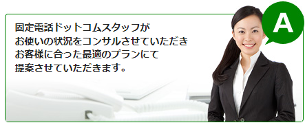 固定電話ドットコムスタッフが最適のプランにてご提案させていただきます