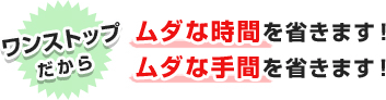 ワンストップだから無駄な時間を省きます。無駄な手間を省きます。