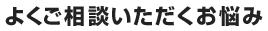 よくご相談いただくお悩み