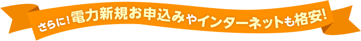 さらに！電力新規お申込みやインターネットも格安！