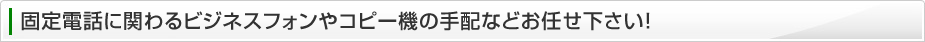 固定電話に関わるビジネスフォンやコピー機の手配などお任せください 固定電話に関わるビジネスフォンやコピー機の手配などお任せください