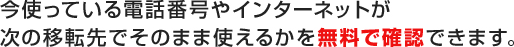 今使っている電話番号やインターネットが次の移転先でそのまま使えるか無料で確認できます