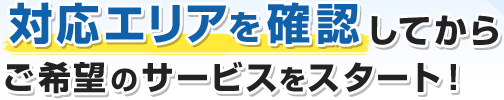 対応エリアを確認してからご希望のサービスをスタート