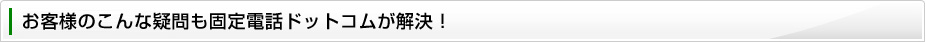 お客様のこんな疑問も固定電話ドットコムが解決