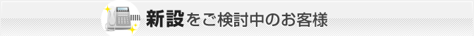 新設をご検討中のお客様